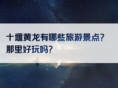 十堰黄龙有哪些旅游景点？那里好玩吗？