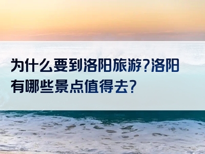 为什么要到洛阳旅游？洛阳有哪些景点值得去？