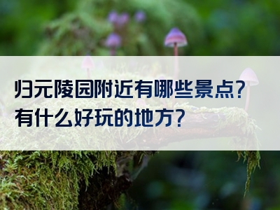 归元陵园附近有哪些景点？有什么好玩的地方？