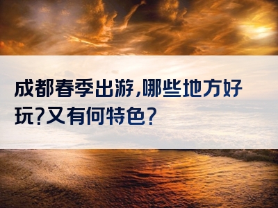 成都春季出游，哪些地方好玩？又有何特色？