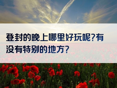 登封的晚上哪里好玩呢？有没有特别的地方？