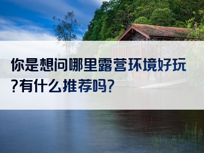 你是想问哪里露营环境好玩？有什么推荐吗？