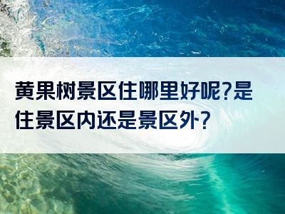 黄果树景区住哪里好呢？是住景区内还是景区外？