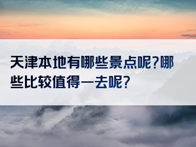 天津本地有哪些景点呢？哪些比较值得一去呢？