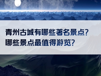 青州古城有哪些著名景点？哪些景点最值得游览？