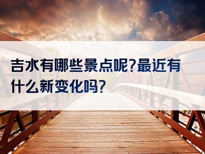 吉水有哪些景点呢？最近有什么新变化吗？