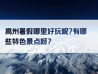 高州暑假哪里好玩呢？有哪些特色景点呀？