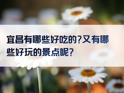 宜昌有哪些好吃的？又有哪些好玩的景点呢？