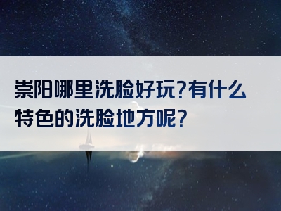 崇阳哪里洗脸好玩？有什么特色的洗脸地方呢？