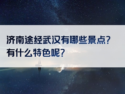 济南途经武汉有哪些景点？有什么特色呢？