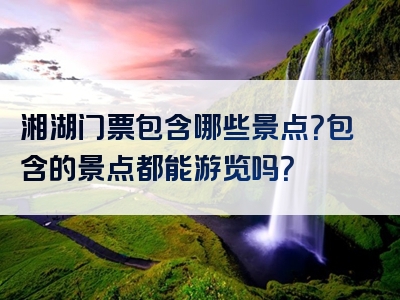 湘湖门票包含哪些景点？包含的景点都能游览吗？