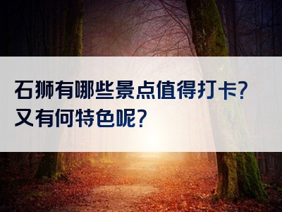 石狮有哪些景点值得打卡？又有何特色呢？