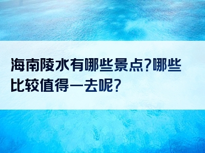 海南陵水有哪些景点？哪些比较值得一去呢？