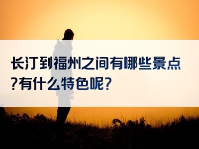 长汀到福州之间有哪些景点？有什么特色呢？