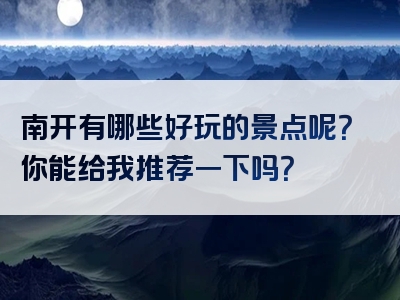 南开有哪些好玩的景点呢？你能给我推荐一下吗？