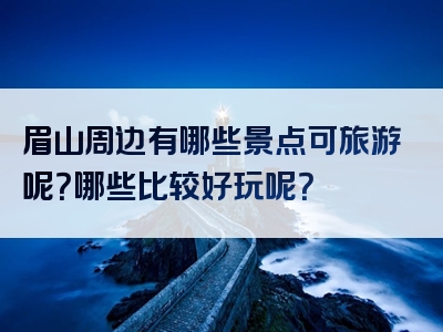 眉山周边有哪些景点可旅游呢？哪些比较好玩呢？