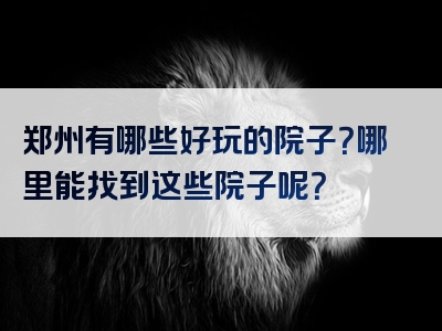 郑州有哪些好玩的院子？哪里能找到这些院子呢？