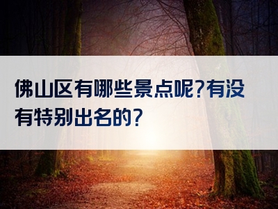 佛山区有哪些景点呢？有没有特别出名的？