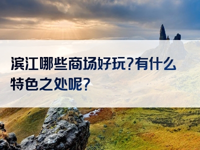 滨江哪些商场好玩？有什么特色之处呢？