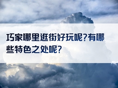 巧家哪里逛街好玩呢？有哪些特色之处呢？