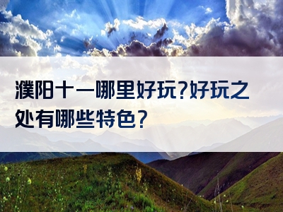 濮阳十一哪里好玩？好玩之处有哪些特色？