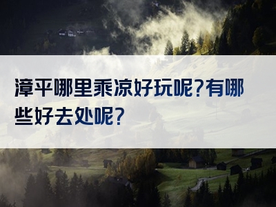 漳平哪里乘凉好玩呢？有哪些好去处呢？