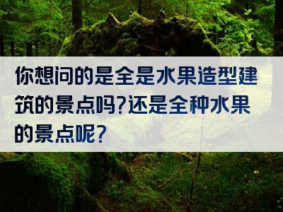 你想问的是全是水果造型建筑的景点吗？还是全种水果的景点呢？