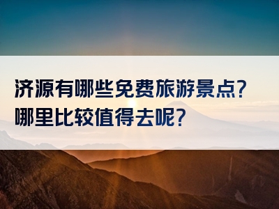 济源有哪些免费旅游景点？哪里比较值得去呢？