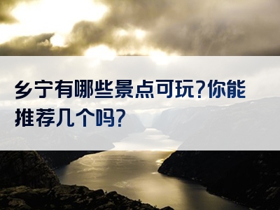 乡宁有哪些景点可玩？你能推荐几个吗？