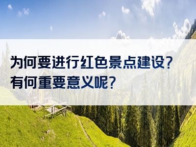 为何要进行红色景点建设？有何重要意义呢？