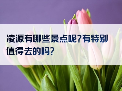凌源有哪些景点呢？有特别值得去的吗？