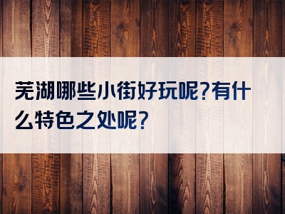 芜湖哪些小街好玩呢？有什么特色之处呢？