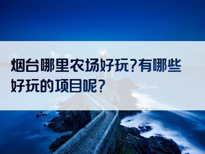 烟台哪里农场好玩？有哪些好玩的项目呢？