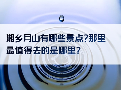 湘乡月山有哪些景点？那里最值得去的是哪里？