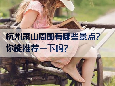 杭州萧山周围有哪些景点？你能推荐一下吗？