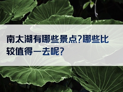 南太湖有哪些景点？哪些比较值得一去呢？