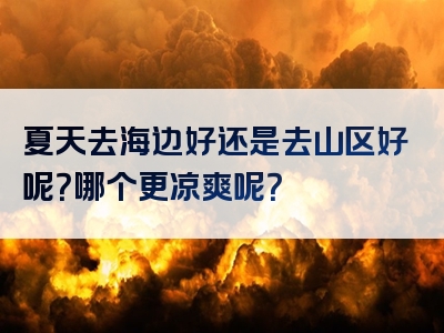 夏天去海边好还是去山区好呢？哪个更凉爽呢？