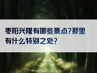 枣阳兴隆有哪些景点？那里有什么特别之处？