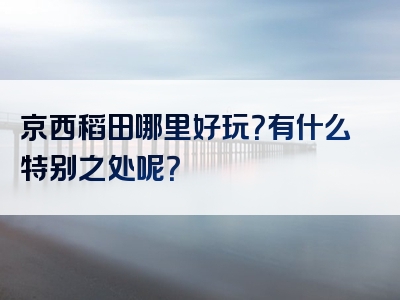 京西稻田哪里好玩？有什么特别之处呢？