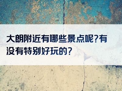 大朗附近有哪些景点呢？有没有特别好玩的？