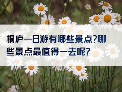 桐庐一日游有哪些景点？哪些景点最值得一去呢？