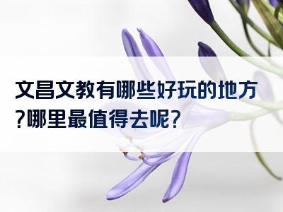 文昌文教有哪些好玩的地方？哪里最值得去呢？