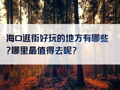 海口逛街好玩的地方有哪些？哪里最值得去呢？