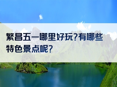 繁昌五一哪里好玩？有哪些特色景点呢？