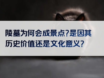 陵墓为何会成景点？是因其历史价值还是文化意义？