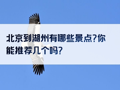 北京到湖州有哪些景点？你能推荐几个吗？