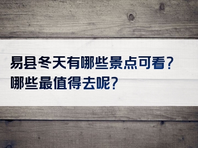 易县冬天有哪些景点可看？哪些最值得去呢？