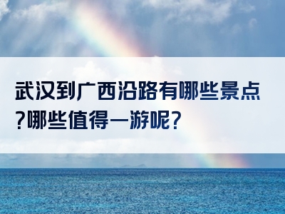 武汉到广西沿路有哪些景点？哪些值得一游呢？