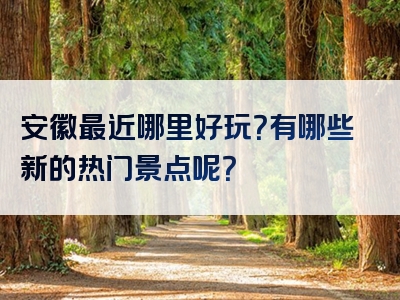 安徽最近哪里好玩？有哪些新的热门景点呢？