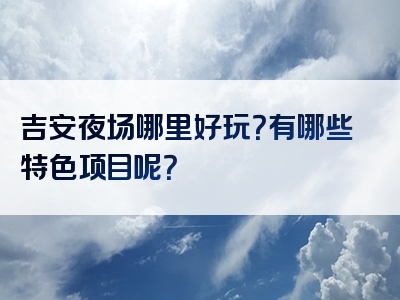 吉安夜场哪里好玩？有哪些特色项目呢？